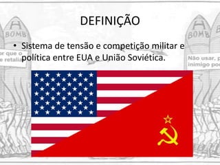 DEFINIÇÃO
• Sistema de tensão e competição militar e
política entre EUA e União Soviética.
 