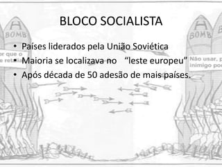BLOCO SOCIALISTA
• Países liderados pela União Soviética
• Maioria se localizava no “leste europeu”
• Após década de 50 adesão de mais países.
 