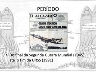 PERÍODO
• Do final da Segunda Guerra Mundial (1945)
até o fim da URSS (1991)
 