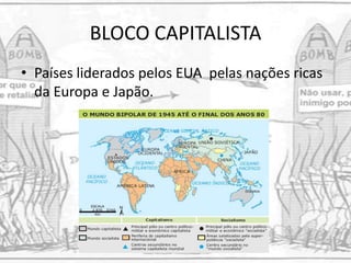 BLOCO CAPITALISTA
• Países liderados pelos EUA pelas nações ricas
da Europa e Japão.
 