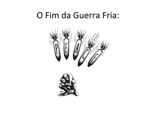 O Fim da Guerra Fria:
 