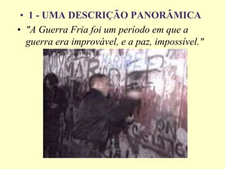 • 1 - UMA DESCRIÇÃO PANORÂMICA
• "A Guerra Fria foi um período em que a
guerra era improvável, e a paz, impossível."
 