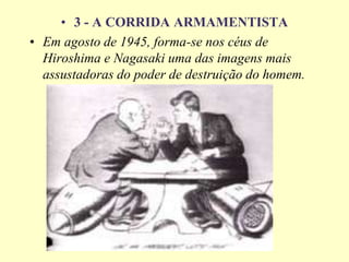 • 3 - A CORRIDA ARMAMENTISTA
• Em agosto de 1945, forma-se nos céus de
Hiroshima e Nagasaki uma das imagens mais
assustadoras do poder de destruição do homem.
 