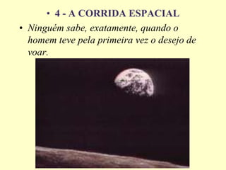 • 4 - A CORRIDA ESPACIAL
• Ninguém sabe, exatamente, quando o
homem teve pela primeira vez o desejo de
voar.
 