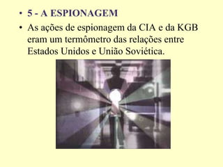 • 5 - A ESPIONAGEM
• As ações de espionagem da CIA e da KGB
eram um termômetro das relações entre
Estados Unidos e União Soviética.
 