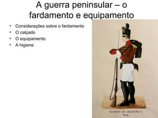 A guerra peninsular – o
          fardamento e equipamento
•   Considerações sobre o fardamento
•   O calçado
•   O equipamento
•   A higiene
 