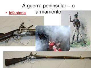 A guerra peninsular – o
• Infantaria   armamento
• Cavalaria
• Artilharia
 