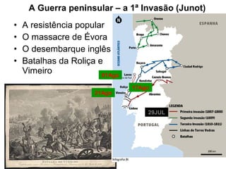 A Guerra peninsular – a 1ª Invasão (Junot)
•   A resistência popular
•   O massacre de Évora
•   O desembarque inglês
•   Batalhas da Roliça e
    Vimeiro             01Ago

                                17Ago
                      21Ago


                                    29JUL
 