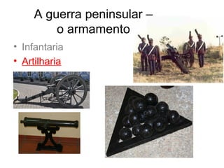 A guerra peninsular –
        o armamento
• Infantaria
• Artilharia
 