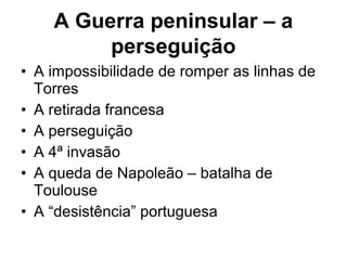 A Guerra peninsular – a
         perseguição
• A impossibilidade de romper as linhas de
  Torres
• A retirada francesa
• A perseguição
• A 4ª invasão
• A queda de Napoleão – batalha de
  Toulouse
• A “desistência” portuguesa
 