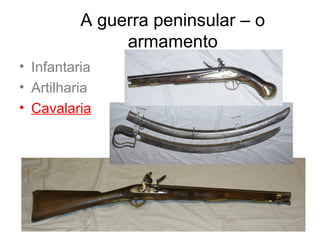 A guerra peninsular – o
               armamento
• Infantaria
• Artilharia
• Cavalaria
 