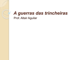 A guerras das trincheiras 
Prof. Altair Aguilar 
 