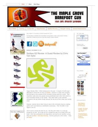 Share   0     More    Next Blog»




About MGBG   Coaching       Contact Me      Swag Reviews           Barefoot Running          Strength Training   General Awesomeness


                        WELCOME TO THE MAPLE GROVE BAREFOOT GUY!                                                      MY LAW FIRM

                        For the latest in barefoot and minimalist running advice, news, and product reviews,
                        subscribe or follow me at one of the links below! Cheers citizens!




                                                                                                                      SEARCH THE
                                                                                                                      AWESOMENESS

                                                                                                                                   Search

                        MONDAY, DECEMBER 19, 2011


                        Sockwa G2 Review: A Guest Review by Chris
                        Van Dyke




                                                                                                                      FOLLOWERS



                                                                                                                         Join this site
                                                                                                                       with Google Friend
                                                                                                                       Connect

                                                                                                                       Members (206)
                                                                                                                        More »




                        Happy Monday folks! A little background on this post. A couple of months ago I
                        attempted to review the G2 shoe by Sockwa. Sockwa is a water shoe company
                        that has been on the outskirts of the minimalist running scene for a while. Their
                        Amphibian water shoe was popular among barefooters back when there weren't a                   Already a member?

                        lot of minimalist choices on the market. They hadn't been a real contender
                        compared to the big brands though because the toe box of their shoes was horribly
                                                                                                                      POPULAR POSTS
                        small.
                                                                                                                        New Balance
                        However, recently they've been trying to cater to the minimalist crowd by creating              Minimus Trail
                        options with more features us barefooters would enjoy. Their first effort in that               MT20 Review
                        regard is the G2.
                                                                                                                        Crossfit: The Good,
                                                                                                                        The Bad, and the
                        And I'd love to review the shoe for you. But they don't make it in a size big                   Ugly, Part II
                        enough for my foot. So to help me out I enlisted the help of my buddy Chris Van
                        Dyke. Chris has contributed to this blog before, and has his own barefoot running               Huarache Round-
                                                                                                                        up (A Comparative
                        blog over at When I Talk About Running. He did a good job on this review. I hope
                                                                                                                        Guide to
                        you enjoy!                                                                                      Huaraches)

                                                                                                                        The 100-Up
 