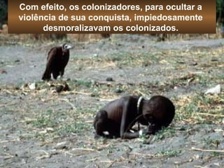 Com efeito, os colonizadores, para ocultar a 
violência de sua conquista, impiedosamente 
desmoralizavam os colonizados. 
 
