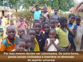 Por isso mesmo deviam ser colonizados. De outra forma, 
jamais seriam civilizados e inseridos na dimensão 
do espírito universal. 
 
