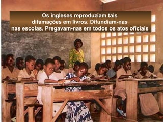 Os ingleses reproduziam tais 
difamações em livros. Difundiam-nas 
nas escolas. Pregavam-nas em todos os atos oficiais. 
 