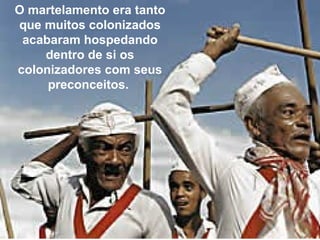 O martelamento era tanto 
que muitos colonizados 
acabaram hospedando 
dentro de si os 
colonizadores com seus 
preconceitos. 
 