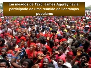 Em meados de 1925, James Aggrey havia 
participado de uma reunião de lideranças 
populares 
 
