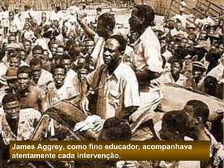 James Aggrey, como fino educador, acompanhava 
atentamente cada intervenção. 
 