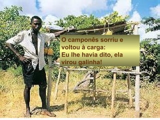 O camponês sorriu e 
voltou à carga: 
Eu lhe havia dito, ela 
virou galinha! 
 
