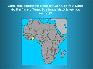 Gana está situado no Golfo da Guiné, entre a Costa 
do Marfim e o Togo. Sua longa história vem do 
século IV. 
 