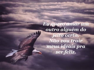 Eu quero amar um outro alguém do jeito certo. Não vou trair meus ideais pra ser feliz. 