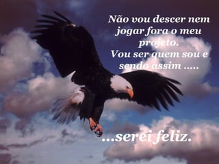 Não vou descer nem jogar fora o meu projeto. Vou ser quem sou e sendo assim ….. … serei feliz.  