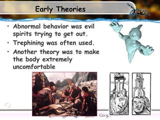Early Theories
• Abnormal behavior was evil
spirits trying to get out.
• Trephining was often used.
• Another theory was to make
the body extremely
uncomfortable
 
