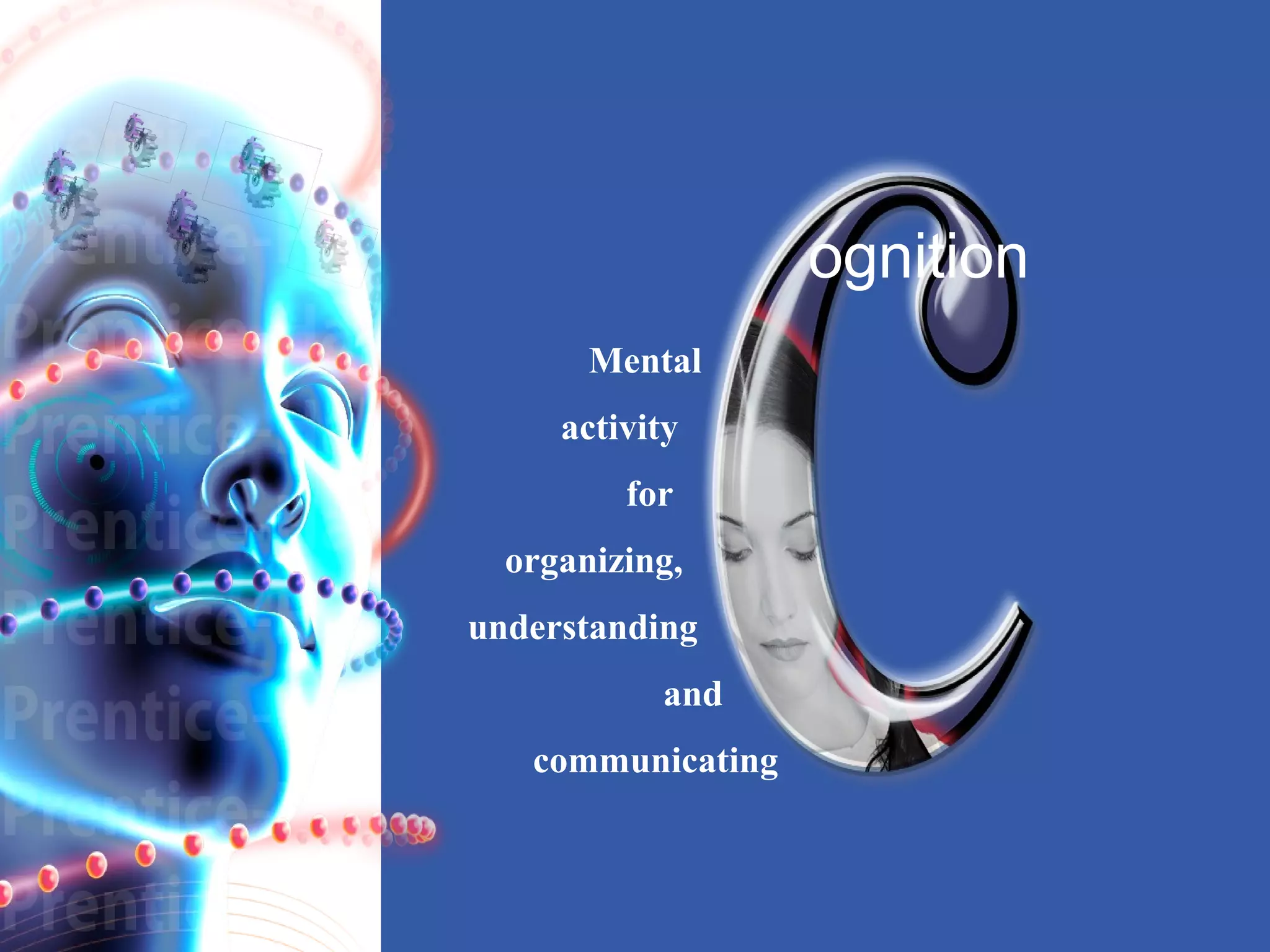 Mental 
activity 
for 
organizing, 
understanding 
and 
communicating 
ognition 
 