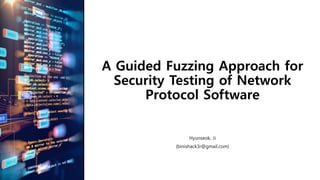 A Guided Fuzzing Approach for
Security Testing of Network
Protocol Software
Hyunseok, Ji
(binishack3r@gmail.com)
 