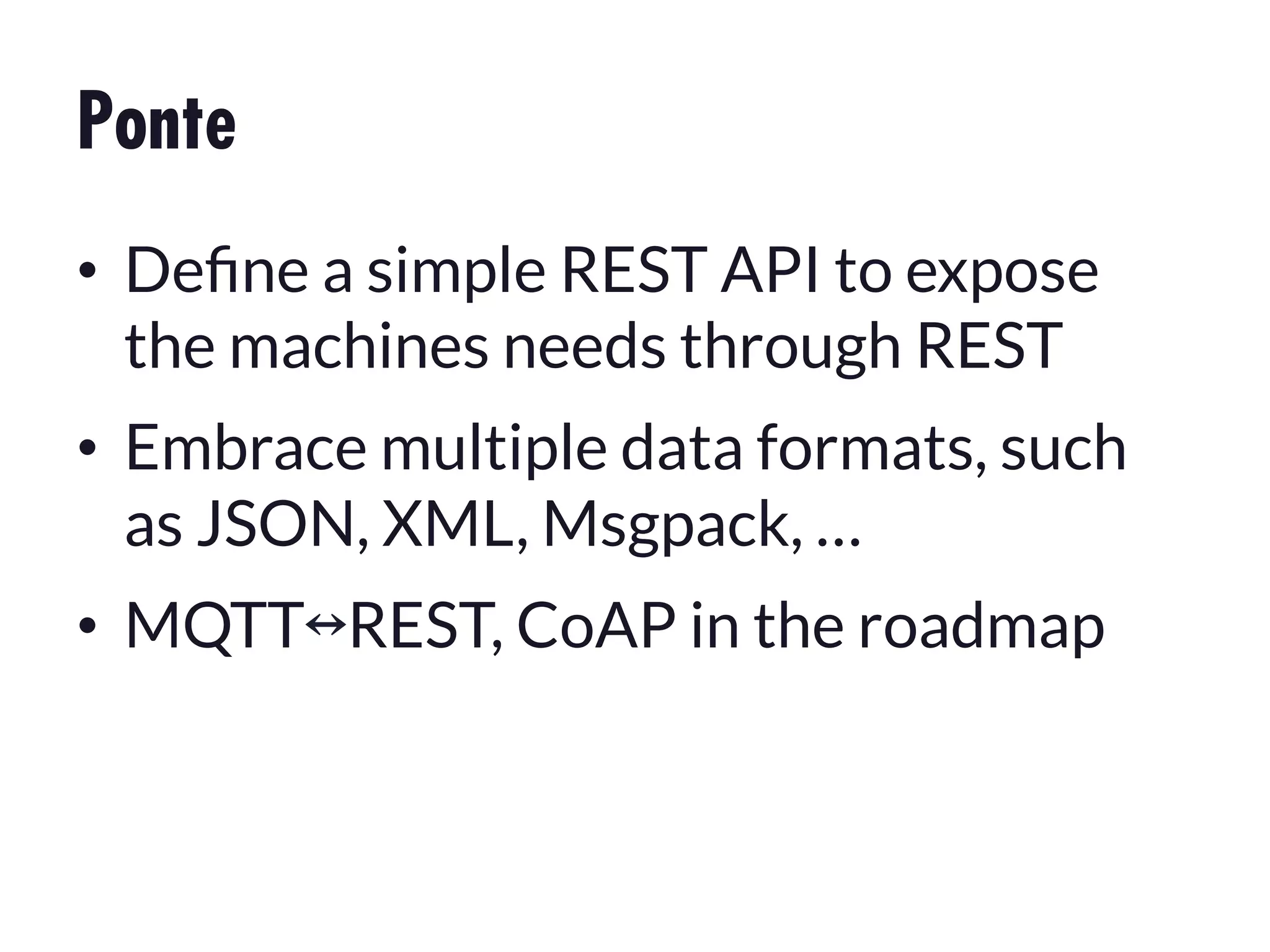 Ponte
•  Deﬁne a simple REST API to expose
the machines needs through REST
•  Embrace multiple data formats, such
as JSON, XML, Msgpack, …
•  MQTT ︎REST, CoAP in the roadmap 

 