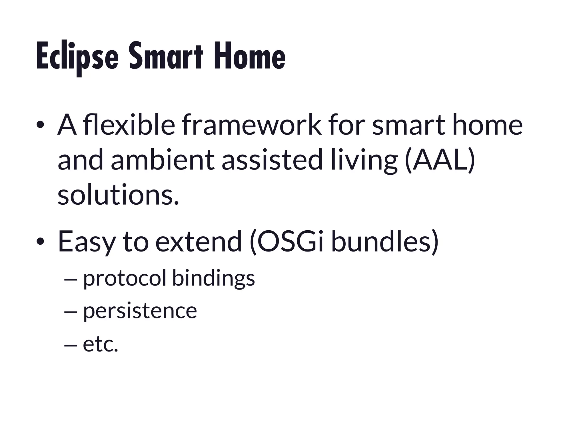 Eclipse Smart Home
•  A ﬂexible framework for smart home
and ambient assisted living (AAL)
solutions.
•  Easy to extend (OSGi bundles)
–  protocol bindings
–  persistence
–  etc.

 