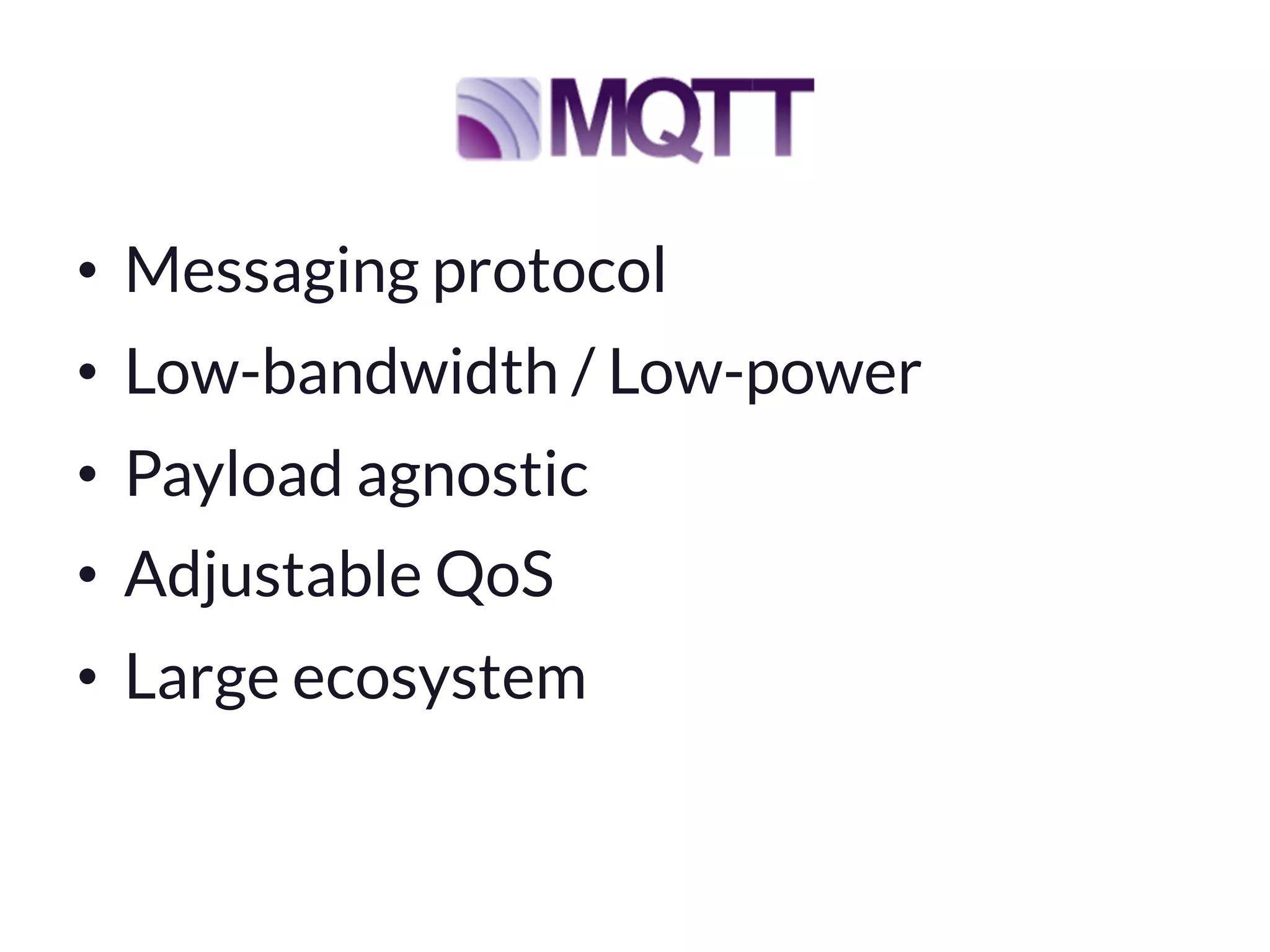 •  Messaging protocol
•  Low-bandwidth / Low-power
•  Payload agnostic
•  Adjustable QoS
•  Large ecosystem

 