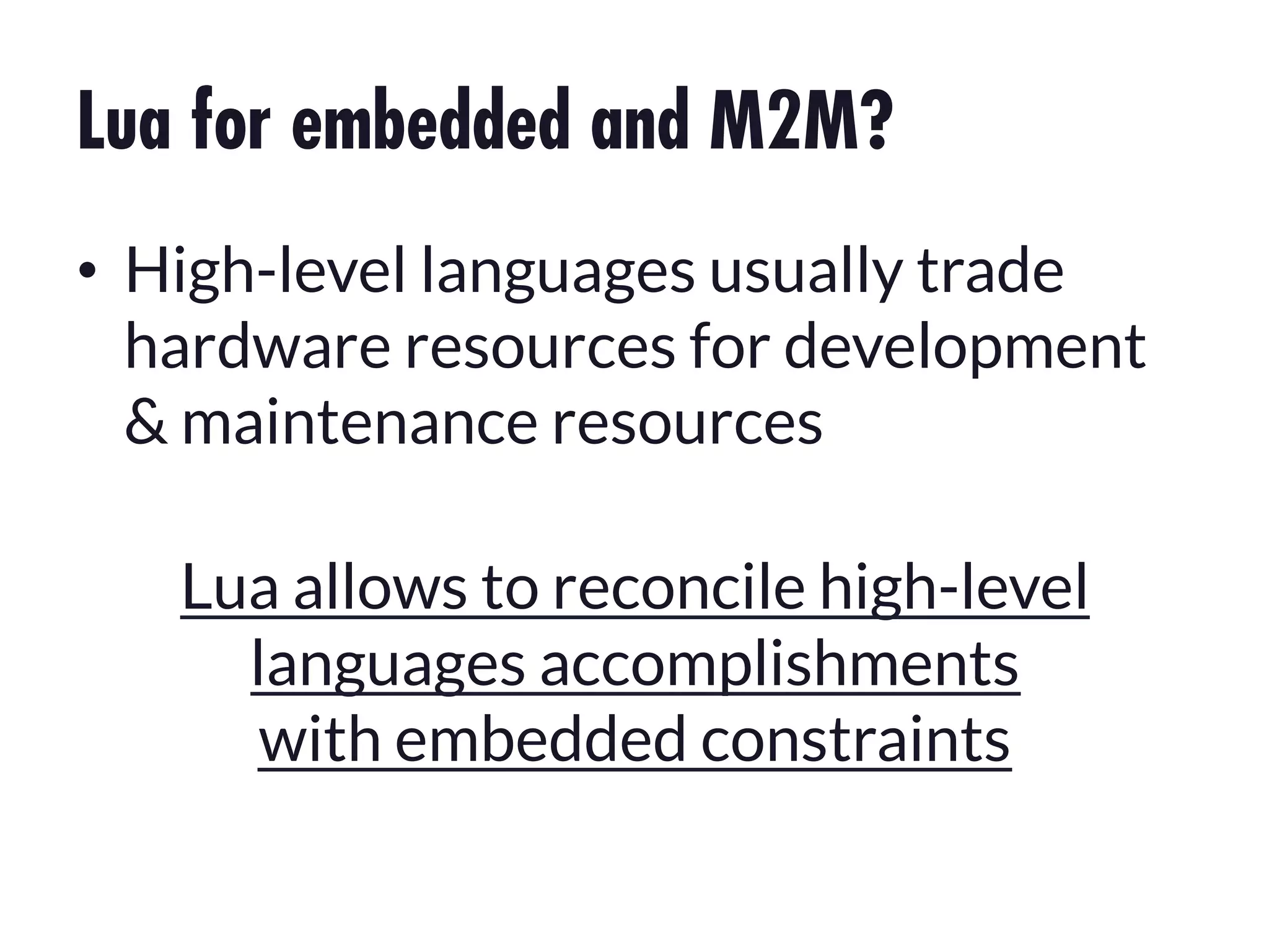 Lua for embedded and M2M?
•  High-level languages usually trade
hardware resources for development
& maintenance resources
Lua allows to reconcile high-level
languages accomplishments
with embedded constraints

 