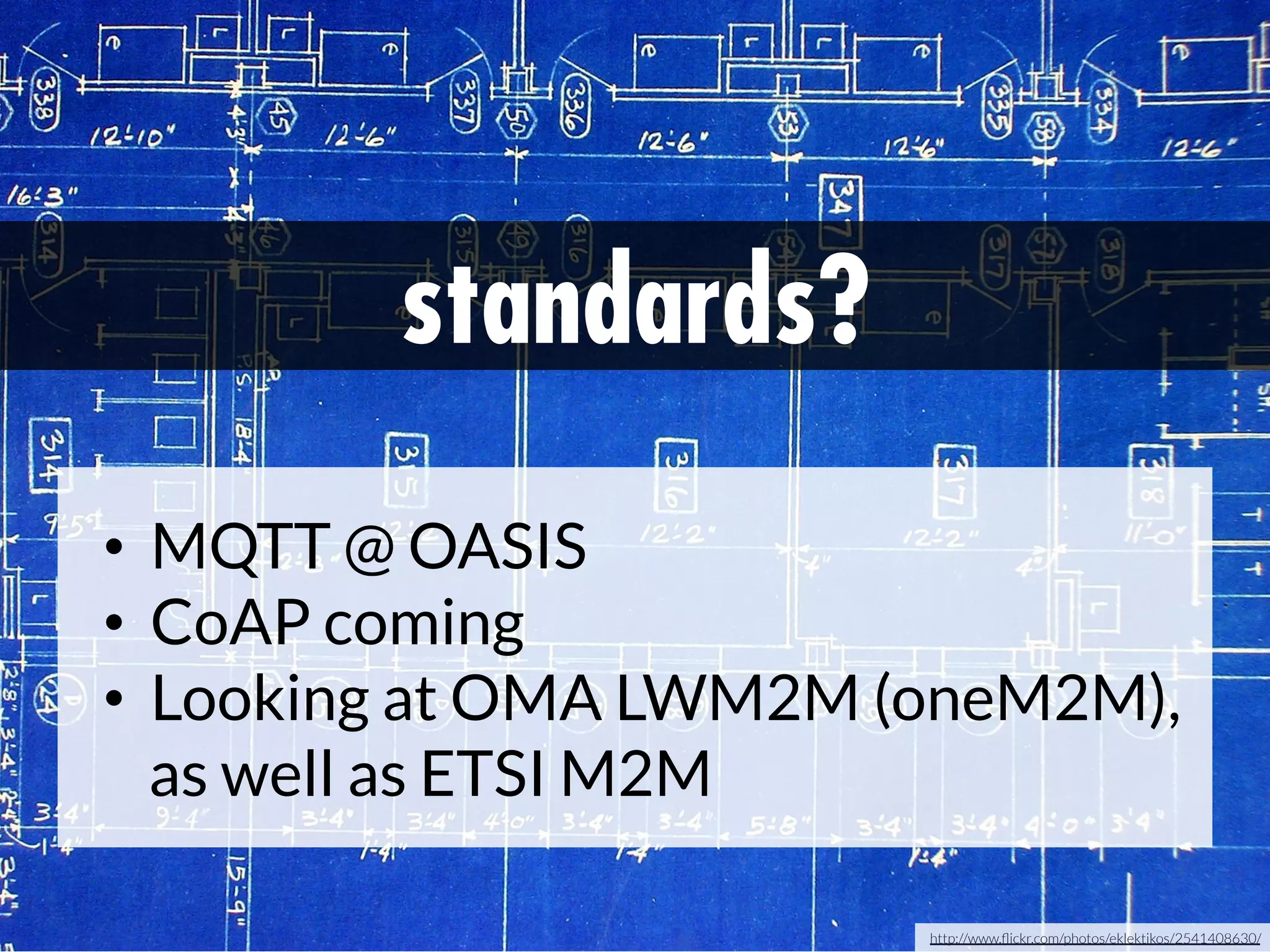 standards?
•  MQTT @ OASIS
•  CoAP coming
•  Looking at OMA LWM2M (oneM2M),
as well as ETSI M2M
http://www.ﬂickr.com/photos/eklektikos/2541408630/

 