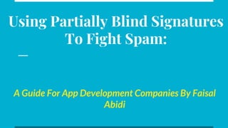 Using Partially Blind Signatures
To Fight Spam:
A Guide For App Development Companies By Faisal
Abidi
 