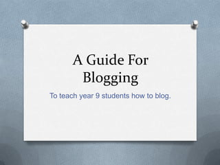 A Guide For
Blogging
To teach year 9 students how to blog.
 