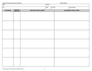 Child’s Primary Health Care Provider:                                                                Child’s Name:
Name                                                                            Address


City                                                                            State     Zip Code                   Phone Number


       PROVIDER               DATE OF                    SERVICES CODE & NAME                               DIAGNOSIS CODE & NAME
                              SERVICE




DHS-221 (Rev. 2-06) Previous edition obsolete. MS Word                      3
 
