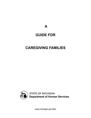 A

     GUIDE FOR


CAREGIVING FAMILIES




 STATE OF MICHIGAN
 Department of Human Services



    www.michigan.gov/dhs
 