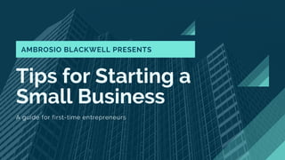 Tips for Starting a
Small Business
A guide for first-time entrepreneurs
AMBROSIO BLACKWELL PRESENTS
 