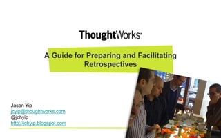 A Guide for Preparing and Facilitating
Retrospectives
Jason Yip
jcyip@thoughtworks.com
@jchyip
http://jchyip.blogspot.com
 