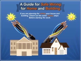 A Guide forA Guide for Safe WiringSafe Wiring
forfor HomeHome andand BuildingBuilding
If you are planning for wiring your house and
building. Check out the some quality steps
Before starting the work.
 