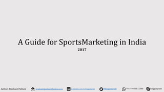 A Guide for SportsMarketing in India
2017
kingpatprashAuthor: Prashant Pathare +91– 99203 12380prashantdpathare@yahoo.co.in in.linkedin.com/in/kingpatprash @kingpatprash
 