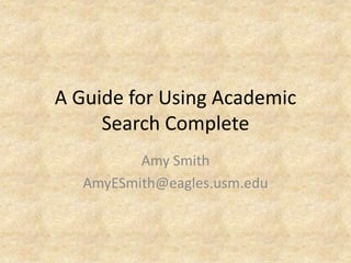 A Guide for Using Academic
     Search Complete
          Amy Smith
   AmyESmith@eagles.usm.edu
 
