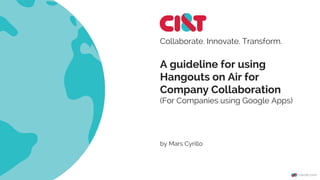 A guideline for using
Hangouts on Air for
Company Collaboration
(For Companies using Google Apps)
Collaborate. Innovate. Transform.
by Mars Cyrillo
 