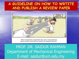 A GUIDELINE ON HOW TO WRTITE AND PUBLISH A REVIEW PAPER 
PROF. DR. SAIDUR RAHMAN Department of Mechanical Engineering E-mail: saidur@um.edu.my  