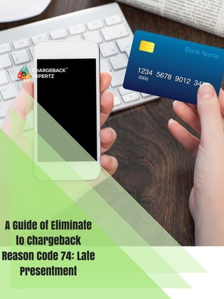 A Guide of Eliminate
to Chargeback
Reason Code 74: Late
Presentment
 