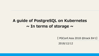 A guide of PostgreSQL on Kubernetes
~ In terms of storage ~
【 PGConf.Asia 2018 @track B#1】
2018/12/12
 