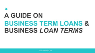 A GUIDE ON
BUSINESS TERM LOANS &
BUSINESS LOAN TERMS
www.onlinecheck.com
 