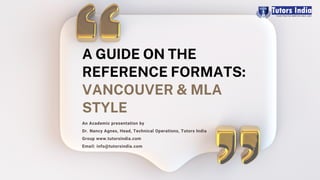 A GUIDE ON THE
REFERENCE FORMATS:
VANCOUVER & MLA
STYLE
An Academic presentation by
Dr. Nancy Agnes, Head, Technical Operations, Tutors India
Group www.tutorsindia.com
Email: info@tutorsindia.com
 